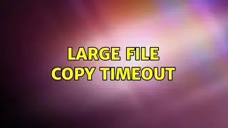 Large file copy timeout (2 Solutions!!)