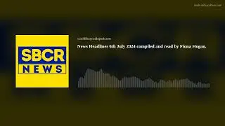 News Headlines 6th July 2024 compiled and read by Fiona Hogan.
