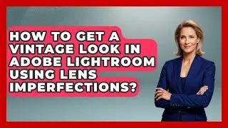 How To Get A Vintage Look In Adobe Lightroom Using Lens Imperfections? - Design Tool Unlocked
