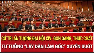 Cử tri ấn tượng Đại hội XIV: Gọn gàng, thực chất, tư tưởng “lấy dân làm gốc” xuyên suốt