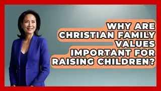 Why Are Christian Family Values Important for Raising Children? - Together Forever Christians