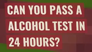 Can you pass a alcohol test in 24 hours?