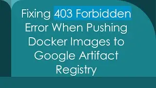 Fixing 403 Forbidden Error When Pushing Docker Images to Google Artifact Registry