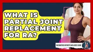 What Is Partial Joint Replacement For RA? - Rheumatoid Arthritis Wellness Guide