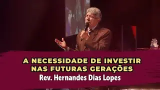 A necessidade de investir nas futuras gerações - Rev.  Hernandes Dias Lopes