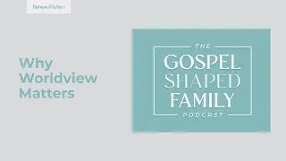 Why Worldview Matters: Reasons Why Every Child Needs a Biblical Worldview