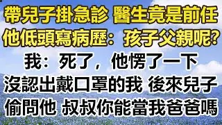 帶兒子掛急診 醫生竟是前任，他低頭寫病歷：孩子父親呢？我：死了，他愣了一下，沒認出戴口罩的我，後來兒子偷問他：叔叔你能當我爸爸嗎#幸福敲門 #為人處世 #生活經驗 #情感故事