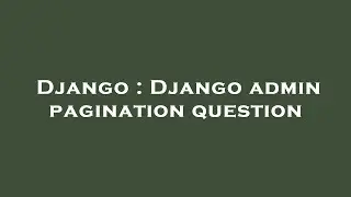 Django : Django admin pagination question