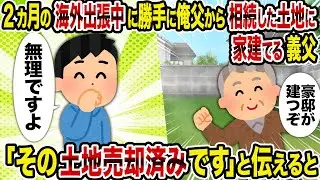【2ch修羅場スレ】2カ月の海外出張中に勝手に俺父から相続した土地に家建てる義父→「その土地売却済みです」と伝えると