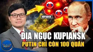 Giấc Mở Kupiansk Của Putin: Chỉ Còn 100 Lính Nga Cố Thủ Tuyệt Vọng Giữa 