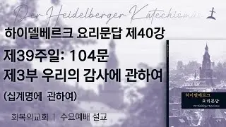 하이델베르크요리문답제40강/제39주일104문 제3부. 우리의 감사에 관하여/회복의교회/김민호목사