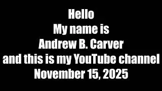 Hello My name is Andrew B. Carver and this is my YouTube channel - November 15, 2025