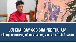 Lời khai gây sốc của “kẻ thủ ác” sát hại người phụ nữ đi mua lợn, vùi lấp bé gái ở Lào Cai