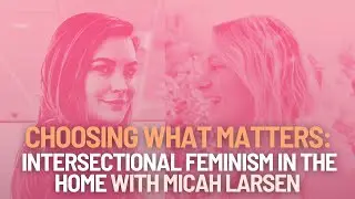 Choosing What Matters: Intersectional Feminism in the Home and Parenting with Micah Larsen