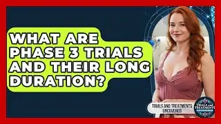 What Are Phase 3 Trials And Their Long Duration? - Trials and Treatments Uncovered
