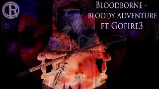 Bloodborne - bloody adventure (ft Gofire3)