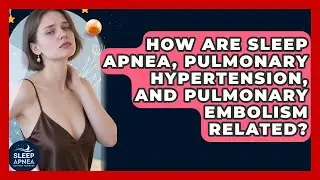 How Are Sleep Apnea, Pulmonary Hypertension, And Pulmonary Embolism Related?