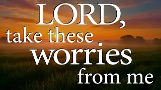 LORD, Take These Worries From Me  |  Christian Prayer