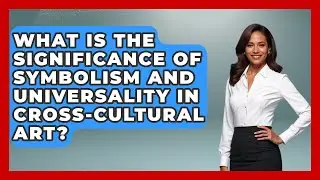 What Is the Significance of Symbolism and Universality in Cross-Cultural Art? | Art Across Cultures