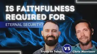 DEBATE | Is Faithfulness Required for Eternal Security? - Truth In Telos vs. Chris Morrison