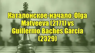 Каталонское-начало: Olga Matveeva (2171) vs Guillermo Baches Garcia (2329)