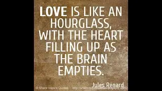 Love is like an hour glass, with the heart filling up as the brain empties. ~Jules Renard