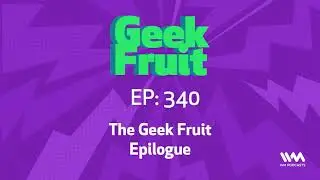 Geek Fruit Ep. 340: The Geek Fruit Epilogue