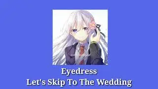Eyedress - Let's Skip To The Wedding ( AntiNightcore )