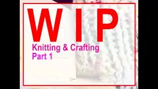 Works in Progress ( WIP) : Knitting & Crafting: Part 1