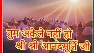 श्री श्री आनंदमूर्ति जी का प्रवचन,तुम अकेले नही हो