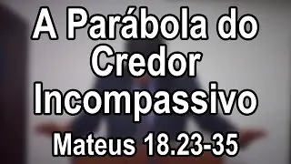 A Parábola do Credor Incompassivo — Mateus 18.23–35