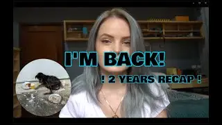 I'M BACK! Quick 2 years recap!