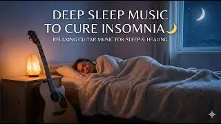 Deep Sleep Music To Cure Insomnia 🌙 Relaxing Guitar Music for Sleep & Healing