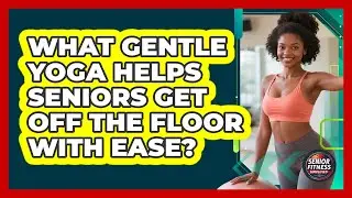 What Gentle Yoga Helps Seniors Get Off The Floor With Ease? - Senior Fitness Simplified