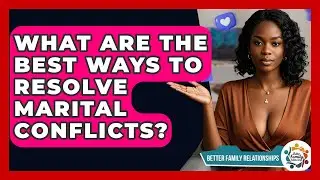 What Are The Best Ways To Resolve Marital Conflicts? - Better Family Relationships