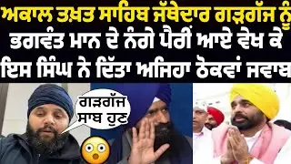 ਇਸ ਸਿੰਘ ਨੇ ਅਕਾਲ ਤਖ਼ਤ ਸਾਹਿਬ ਜੱਥੇਦਾਰ ਗੜਗੱਜ ਨੂੰ ਭਗਵੰਤ ਮਾਨ ਦੇ ਨੰਗੇ ਪੈਰੀ ਆਏ ਵੇਖ ਕੇ ਦਿੱਤਾ ਅਜਿਹਾ ਠੋਕਵਾ ਜਵਾਬ