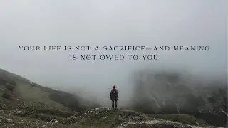 Your Life Is Not a Sacrifice&mdash;and Meaning Is Not Owed to You