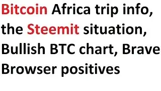 Bitcoin Africa trip info, the Steemit situation, Bullish BTC chart, Brave Browser positives
