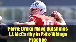 Perry: Drake Maye Outshines J.J. McCarthy in Pats-Vikings Practice