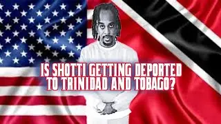 IS SHOTTI GETTING DEPORTED TO TRINIDAD & TOBAGO?!