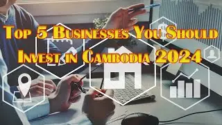 Top 5 Thriving Businesses you should invest in Cambodia 2024