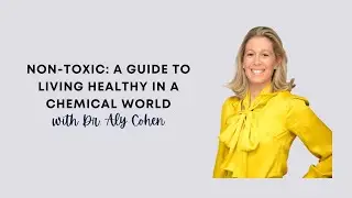 Non-Toxic: A Guide To Living Healthy In A Chemical World with Dr. Aly Cohen