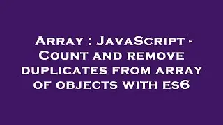 Array : JavaScript - Count and remove duplicates from array of objects with es6