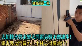 【越南燕燕一家】大伯排水管走變大問題表嫂不願讓步小林無奈！鎖舌裝反門關不上小林急得滿頭汗！