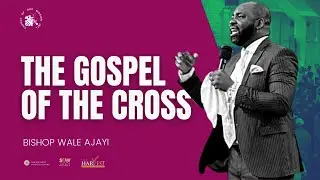The Gospel Of The Cross - Part 2 - Bishop Wale Ajayi