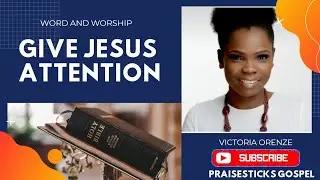 GIVE JESUS ATTENTION (Word and worship) by Victoria Orenze