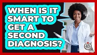 When Is It Smart To Get A Second Diagnosis?