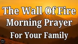 THE WALL OF FIRE: Morning Prayer to Seal Your Family Under Divine Protection (PRAY NOW!)