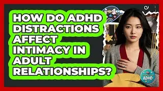 How Do ADHD Distractions Affect Intimacy In Adult Relationships? - Managing Your ADHD