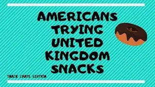 AMERICANS TRYING UNITED KINGDOM SNACKS: SNACK CRATE EDITION